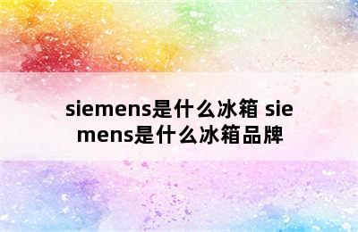 siemens是什么冰箱 siemens是什么冰箱品牌